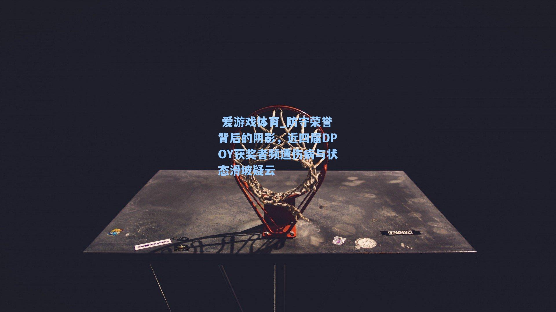  爱游戏体育_防守荣誉背后的阴影，近四届DPOY获奖者频遭伤病与状态滑坡疑云