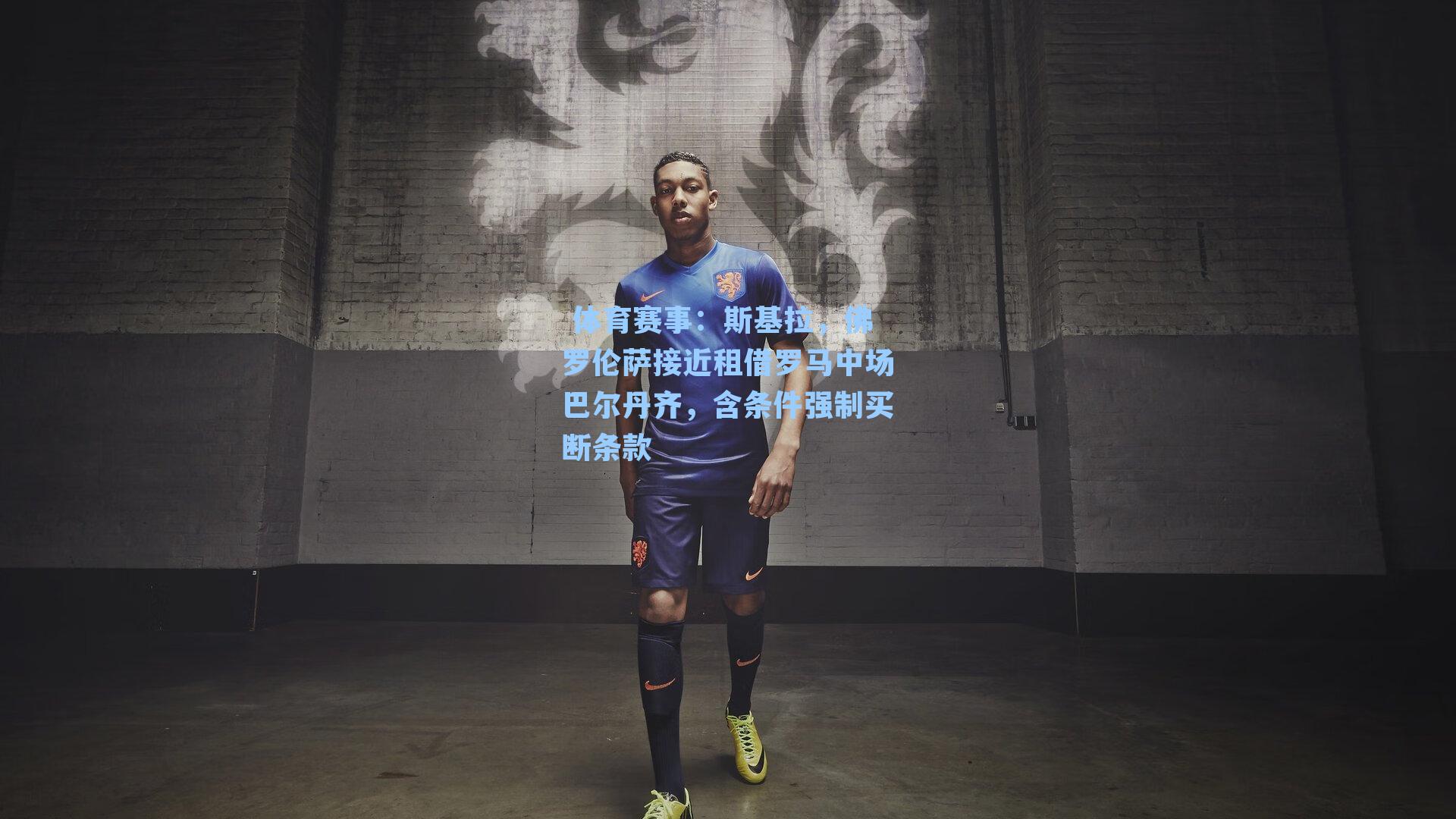  体育赛事：斯基拉，佛罗伦萨接近租借罗马中场巴尔丹齐，含条件强制买断条款