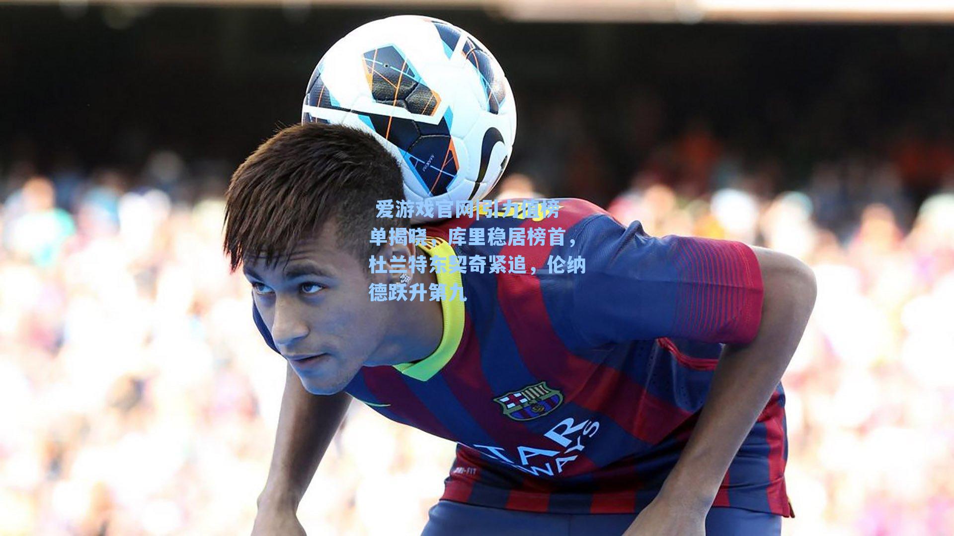 引力值榜单揭晓，库里稳居榜首，杜兰特东契奇紧追，伦纳德跃升第九