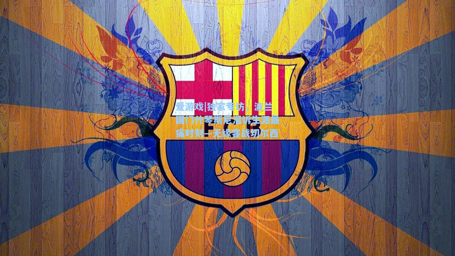 爱游戏|独家专访，波兰国门什琴斯尼泪诉生涯最痛时刻—无缘客战切尔西