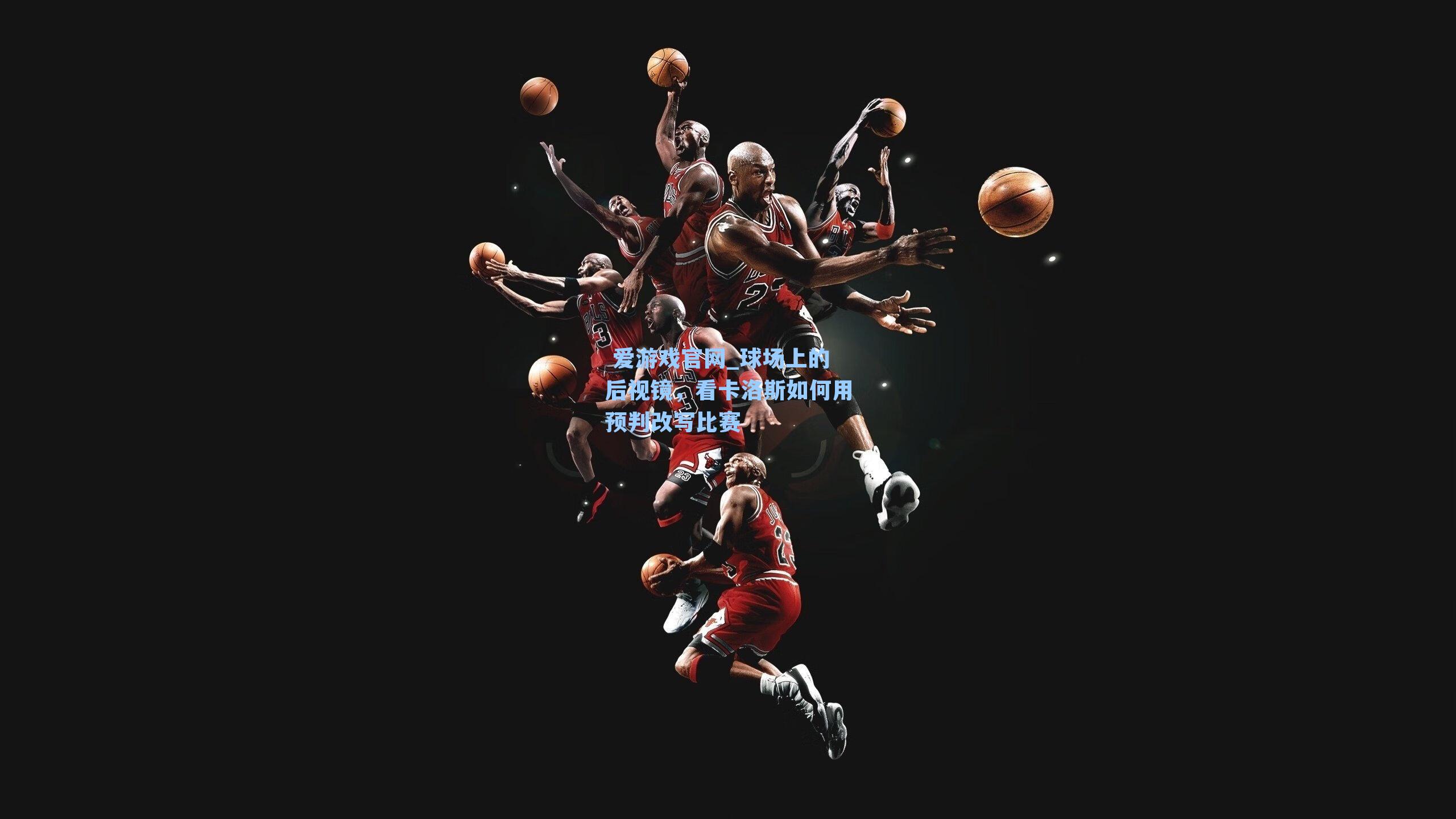  爱游戏官网_球场上的后视镜，看卡洛斯如何用预判改写比赛