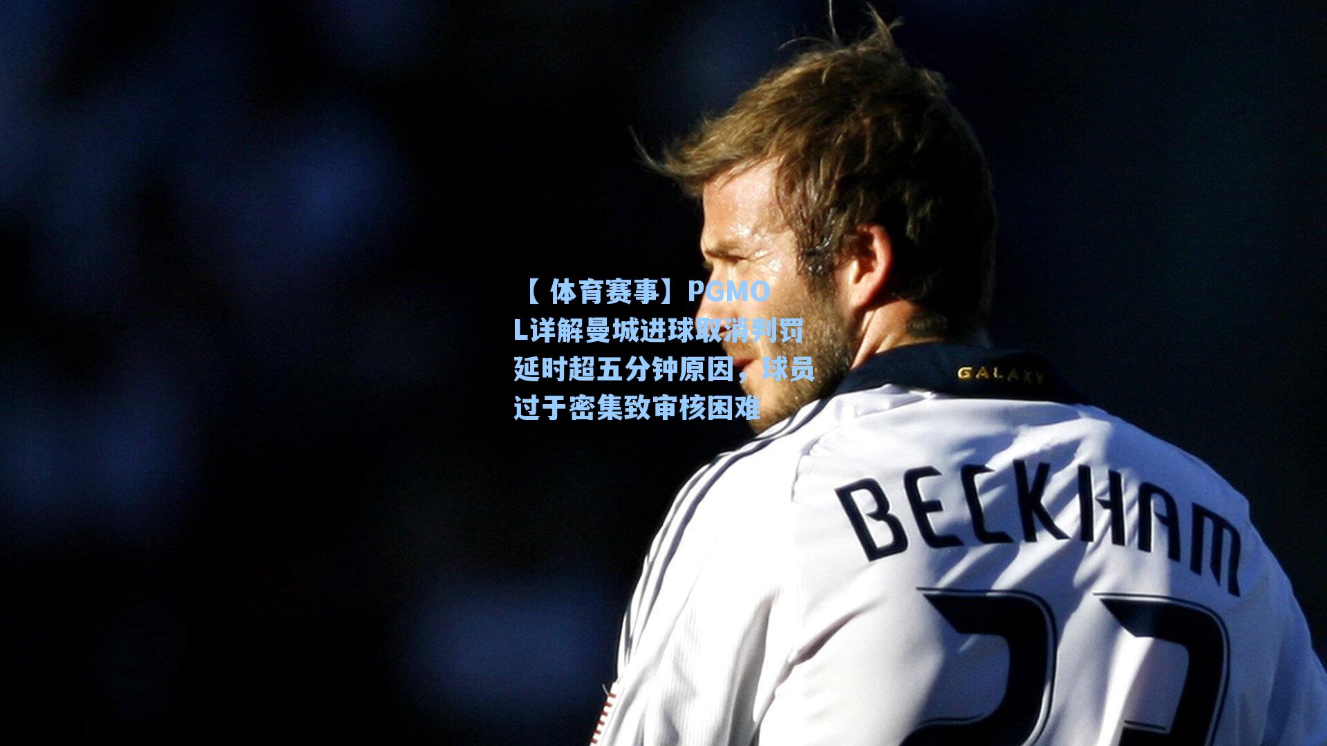 【 体育赛事】PGMOL详解曼城进球取消判罚延时超五分钟原因，球员过于密集致审核困难
