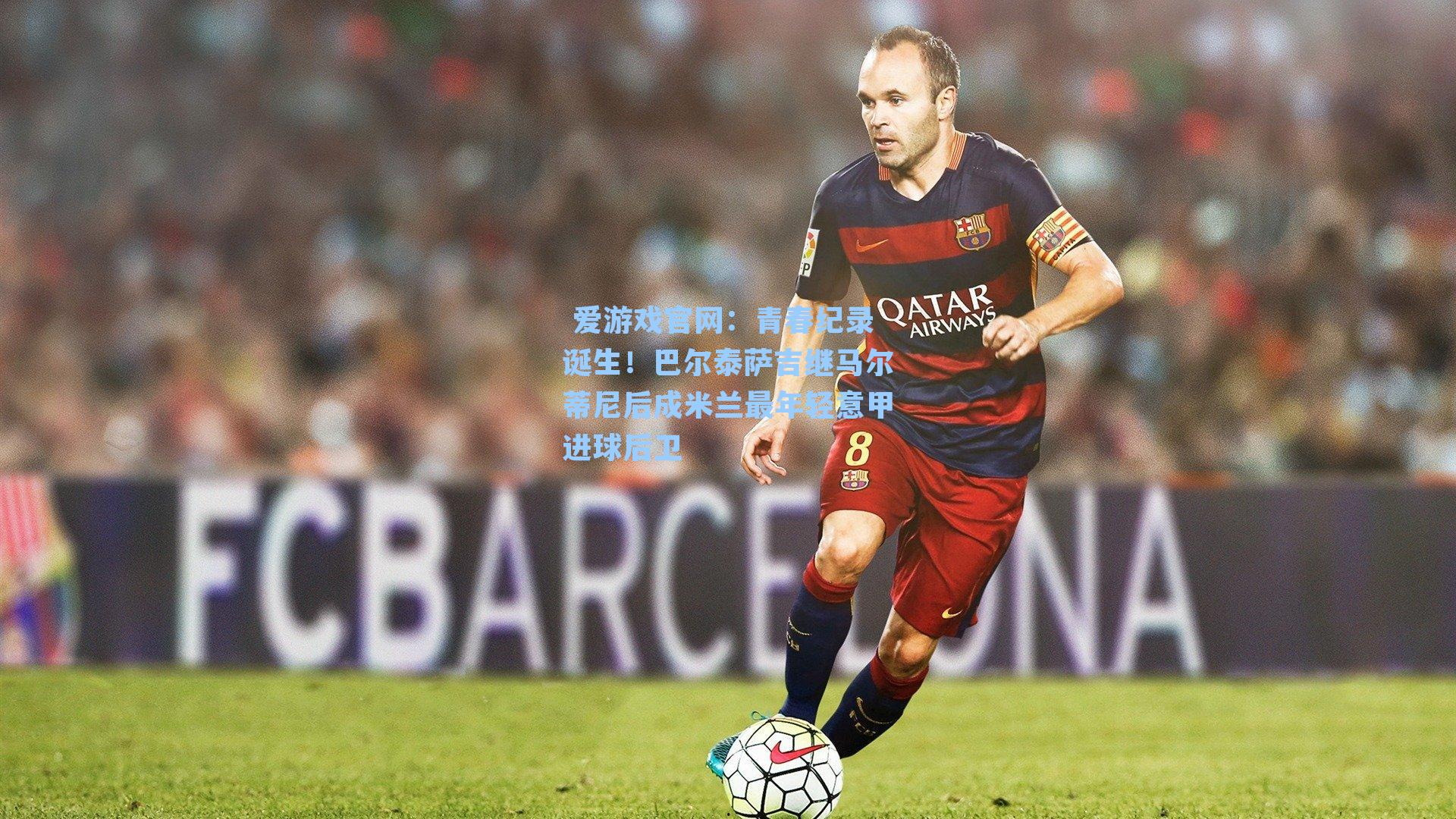  爱游戏官网：青春纪录诞生！巴尔泰萨吉继马尔蒂尼后成米兰最年轻意甲进球后卫