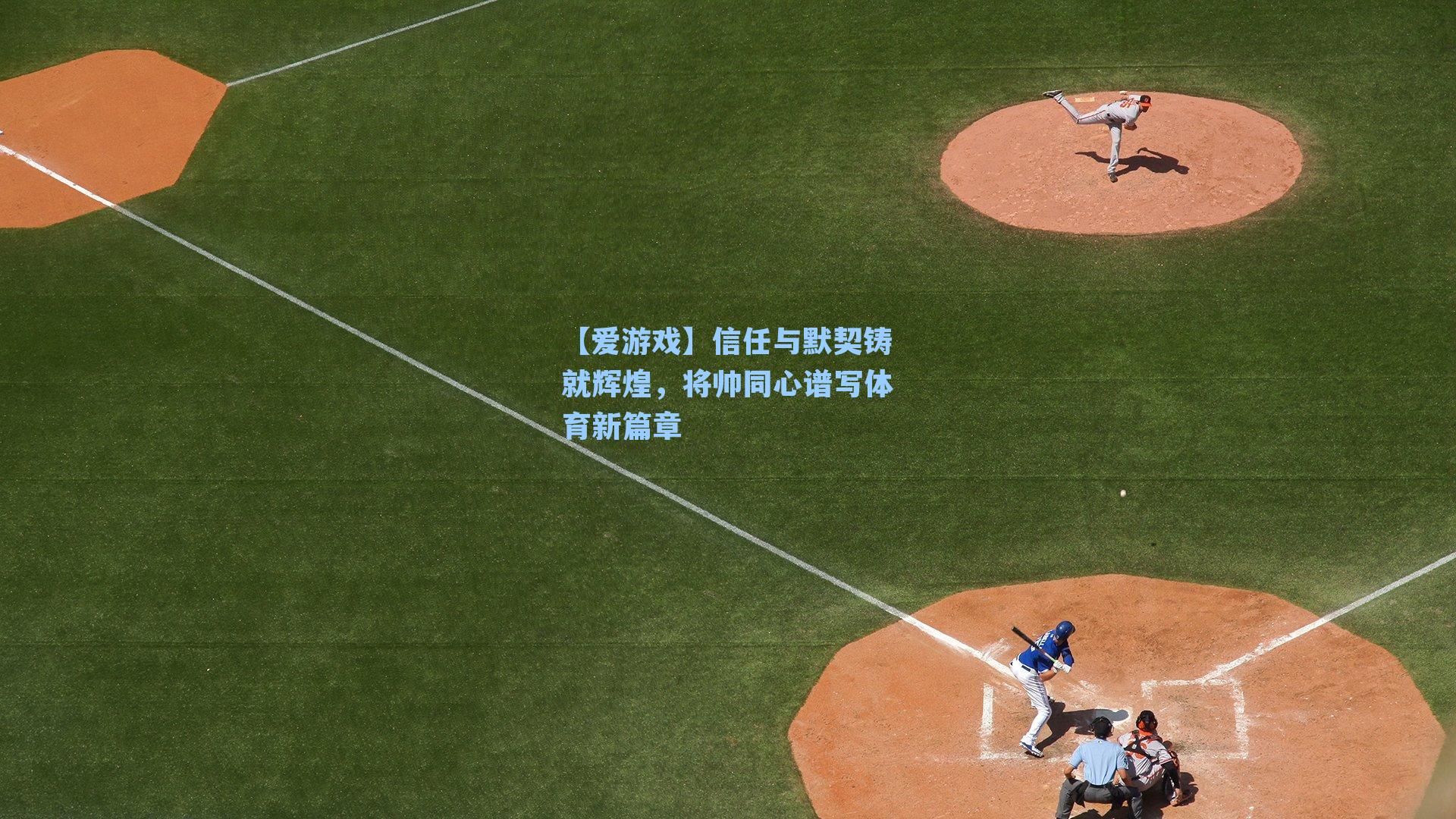 【爱游戏】信任与默契铸就辉煌，将帅同心谱写体育新篇章