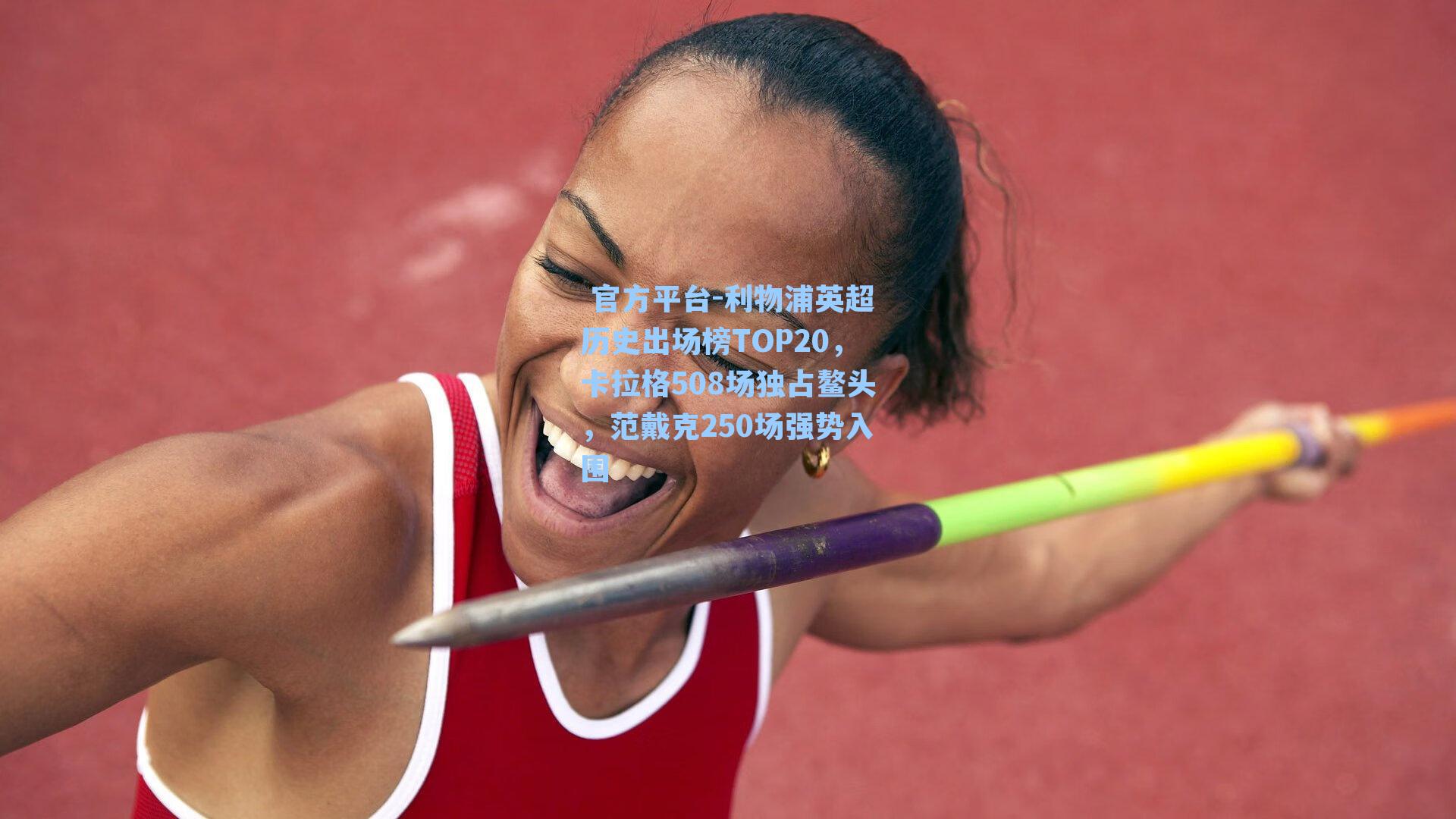  官方平台-利物浦英超历史出场榜TOP20，卡拉格508场独占鳌头，范戴克250场强势入围