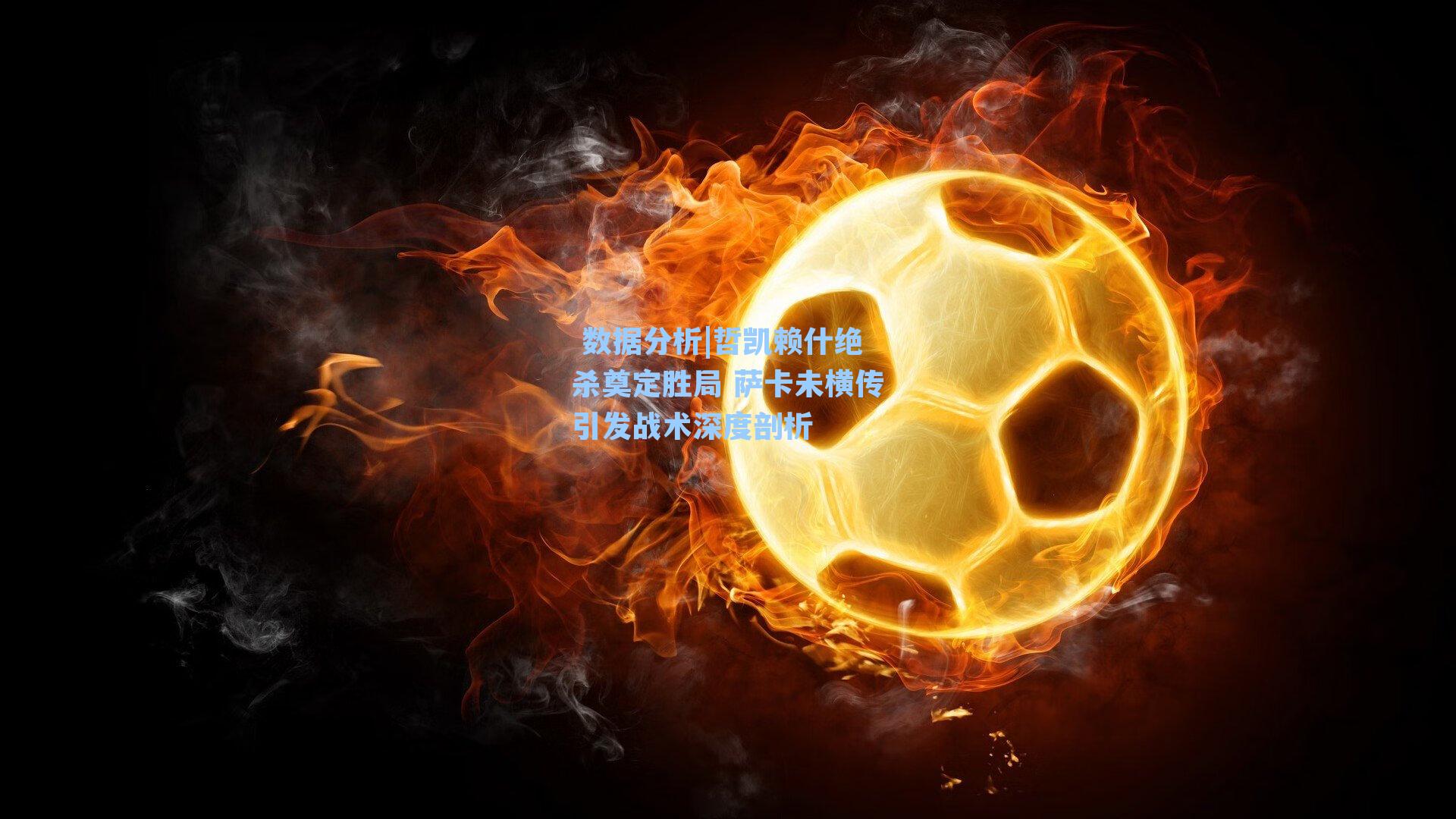 哲凯赖什绝杀奠定胜局 萨卡未横传引发战术深度剖析