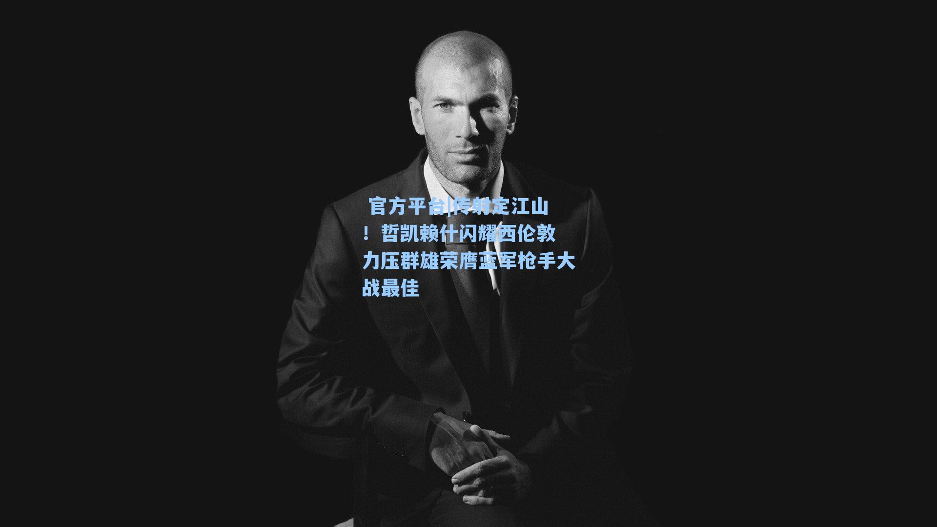  官方平台|传射定江山！哲凯赖什闪耀西伦敦 力压群雄荣膺蓝军枪手大战最佳