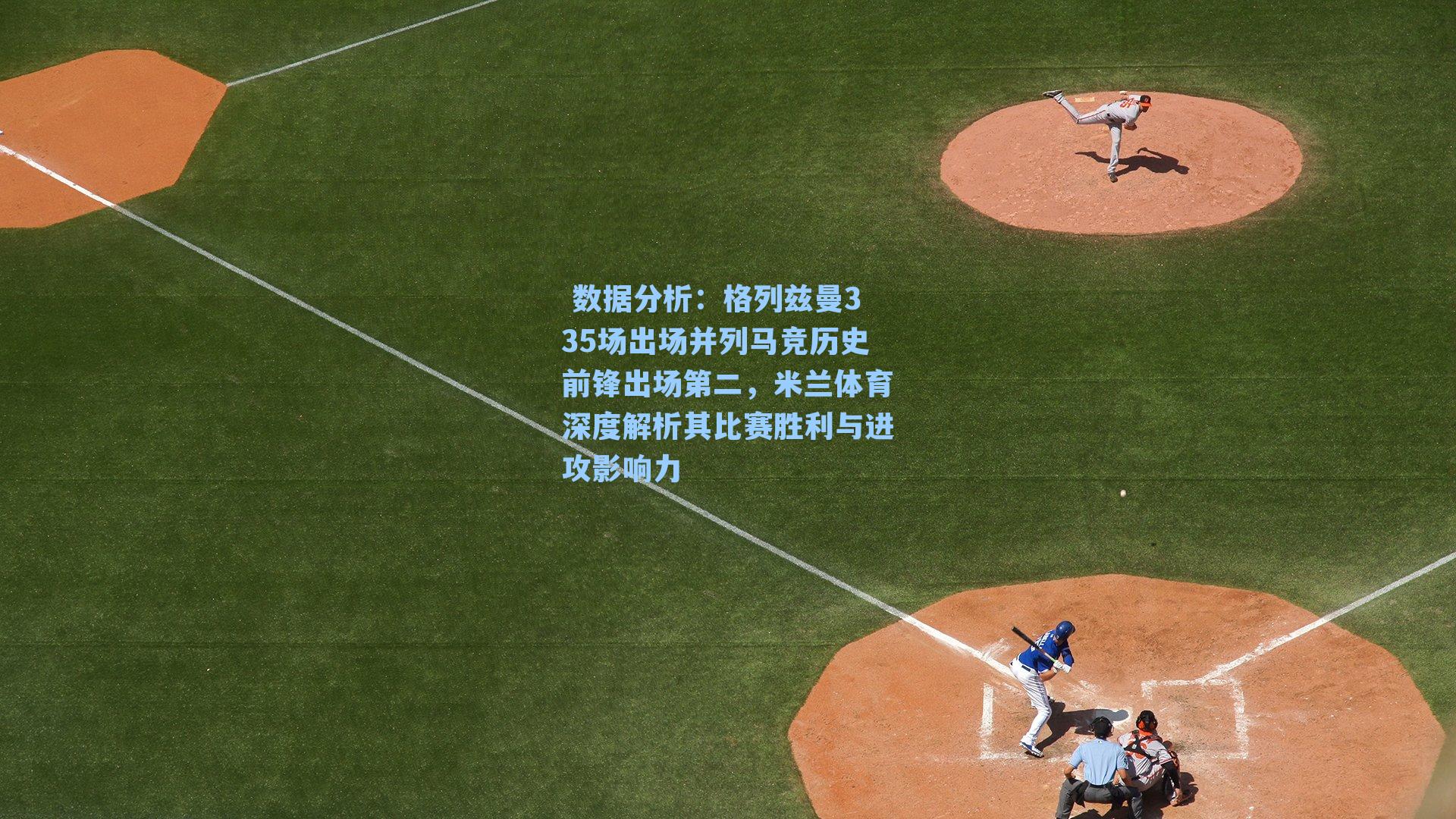  数据分析：格列兹曼335场出场并列马竞历史前锋出场第二，米兰体育深度解析其比赛胜利与进攻影响力
