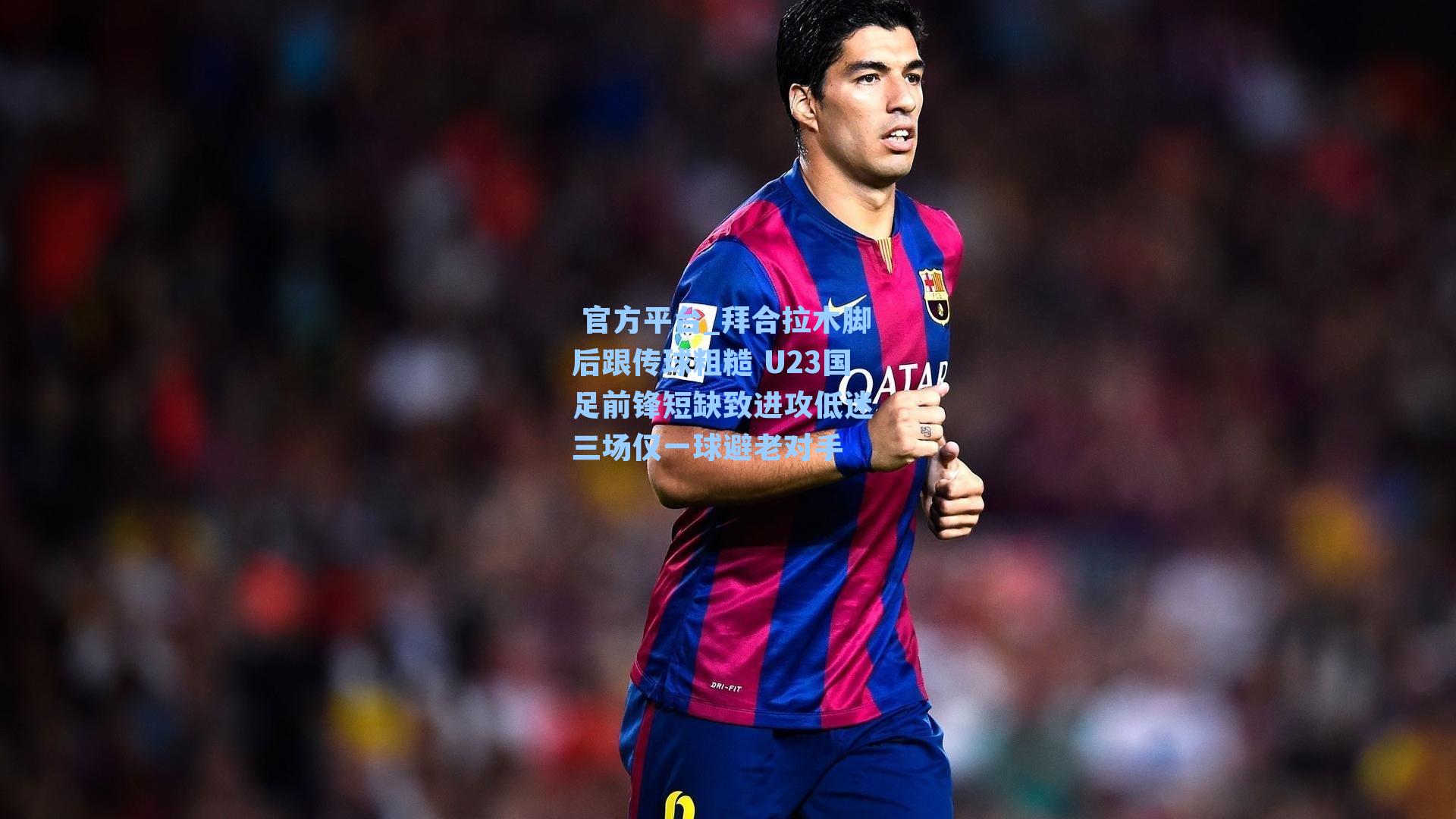  官方平台_拜合拉木脚后跟传球粗糙 U23国足前锋短缺致进攻低迷 三场仅一球避老对手