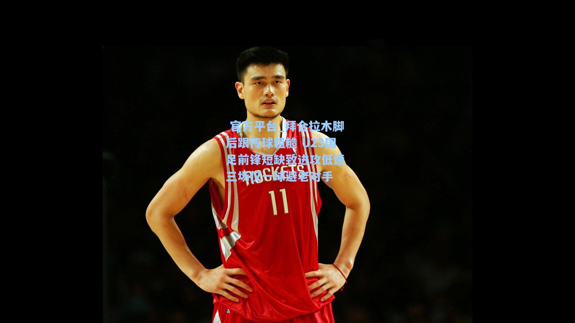拜合拉木脚后跟传球粗糙 U23国足前锋短缺致进攻低迷 三场仅一球避老对手